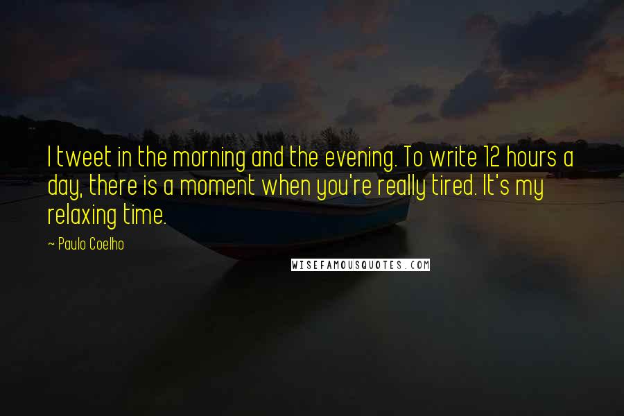 Paulo Coelho Quotes: I tweet in the morning and the evening. To write 12 hours a day, there is a moment when you're really tired. It's my relaxing time.