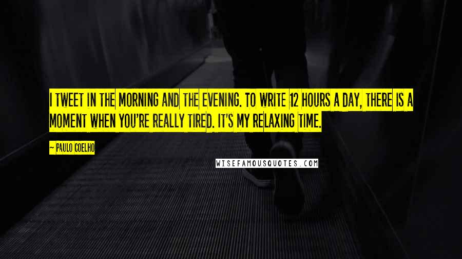 Paulo Coelho Quotes: I tweet in the morning and the evening. To write 12 hours a day, there is a moment when you're really tired. It's my relaxing time.