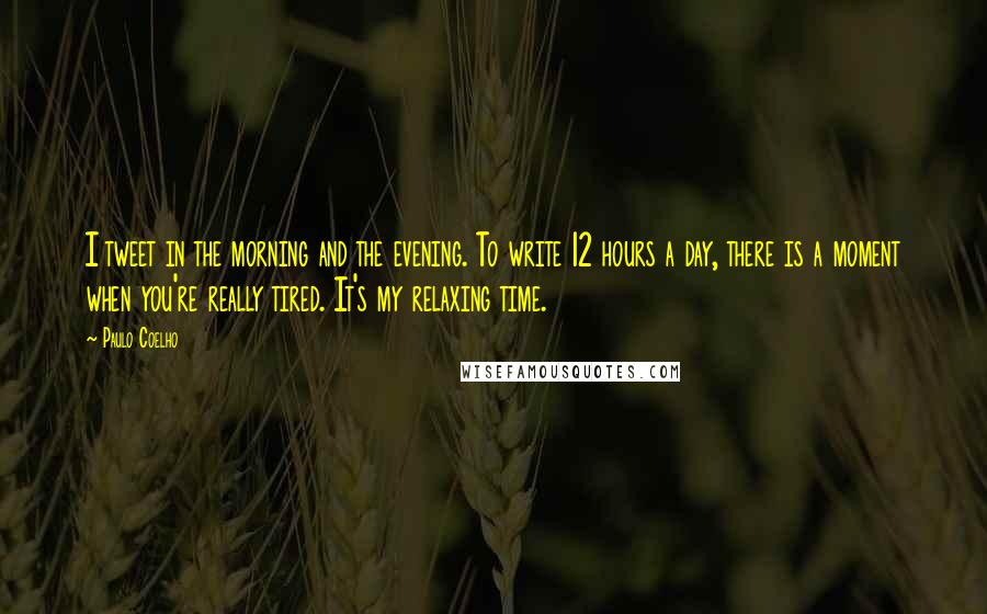 Paulo Coelho Quotes: I tweet in the morning and the evening. To write 12 hours a day, there is a moment when you're really tired. It's my relaxing time.