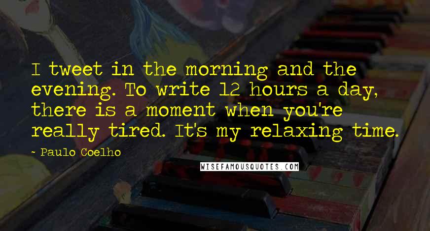 Paulo Coelho Quotes: I tweet in the morning and the evening. To write 12 hours a day, there is a moment when you're really tired. It's my relaxing time.
