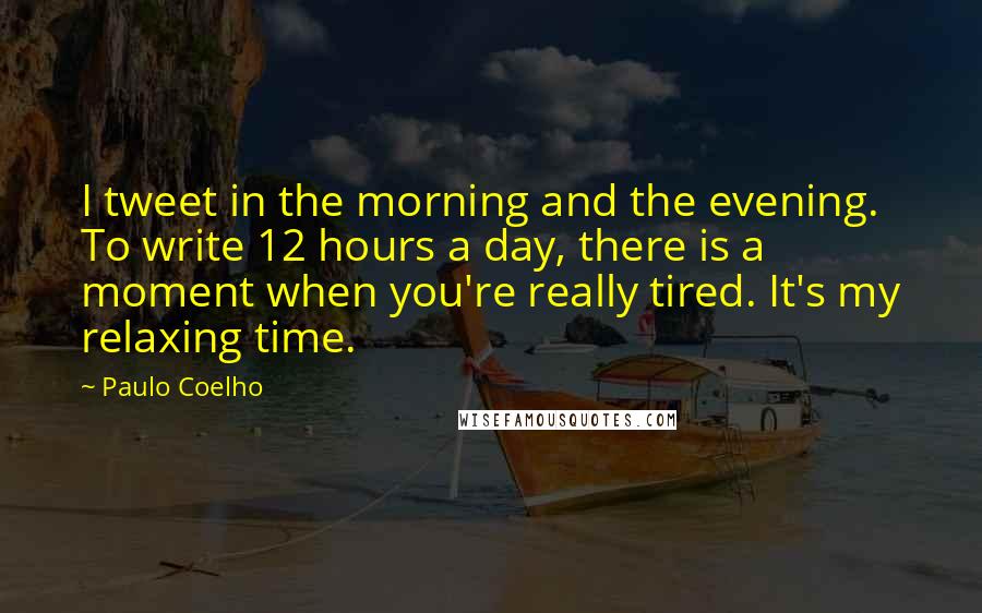 Paulo Coelho Quotes: I tweet in the morning and the evening. To write 12 hours a day, there is a moment when you're really tired. It's my relaxing time.