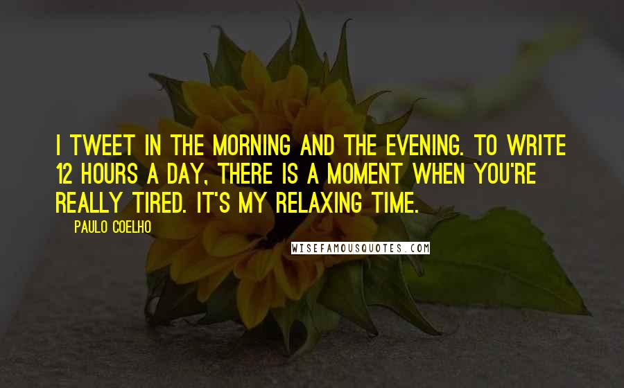 Paulo Coelho Quotes: I tweet in the morning and the evening. To write 12 hours a day, there is a moment when you're really tired. It's my relaxing time.