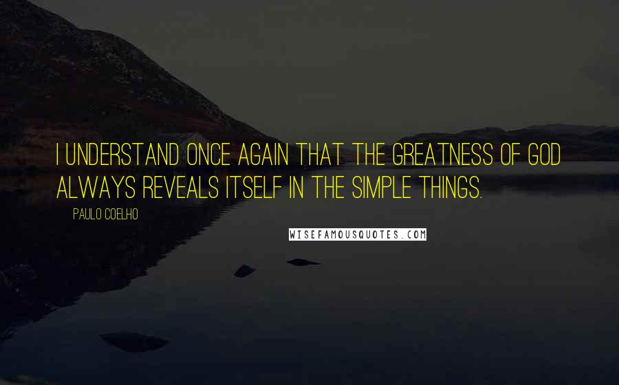 Paulo Coelho Quotes: I understand once again that the greatness of God always reveals itself in the simple things.