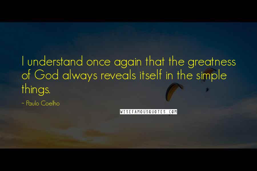 Paulo Coelho Quotes: I understand once again that the greatness of God always reveals itself in the simple things.