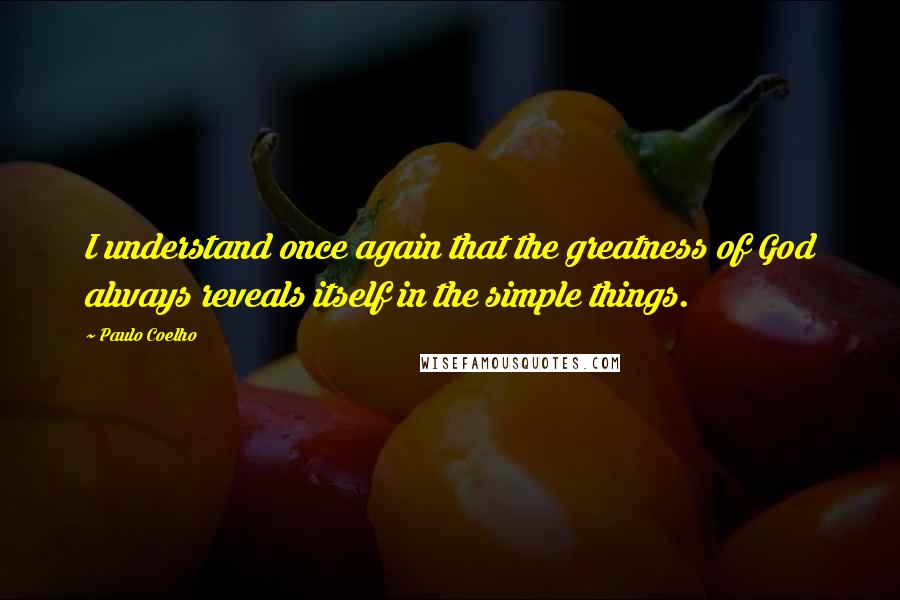 Paulo Coelho Quotes: I understand once again that the greatness of God always reveals itself in the simple things.