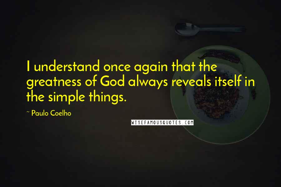 Paulo Coelho Quotes: I understand once again that the greatness of God always reveals itself in the simple things.