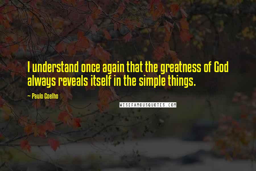 Paulo Coelho Quotes: I understand once again that the greatness of God always reveals itself in the simple things.