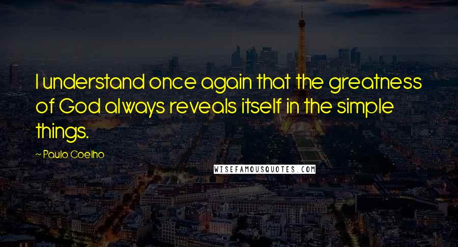 Paulo Coelho Quotes: I understand once again that the greatness of God always reveals itself in the simple things.