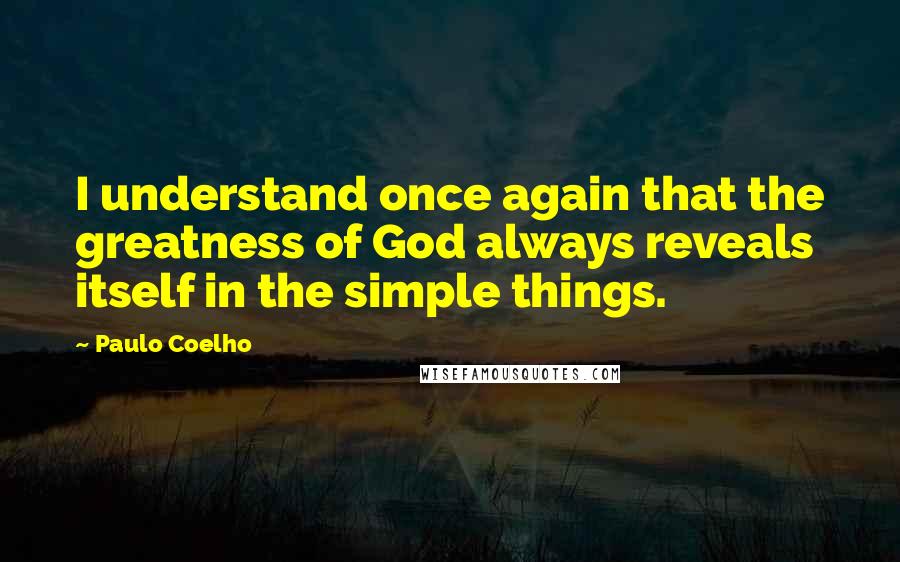 Paulo Coelho Quotes: I understand once again that the greatness of God always reveals itself in the simple things.