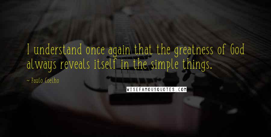 Paulo Coelho Quotes: I understand once again that the greatness of God always reveals itself in the simple things.