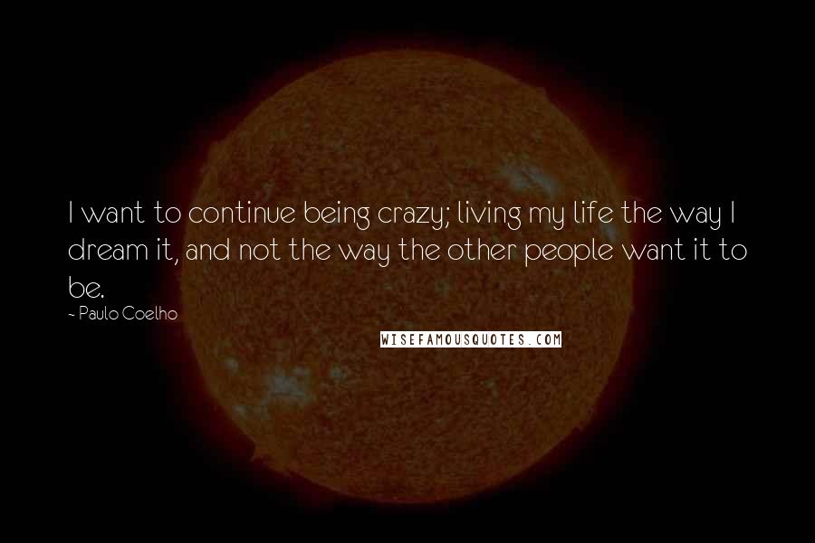 Paulo Coelho Quotes: I want to continue being crazy; living my life the way I dream it, and not the way the other people want it to be.