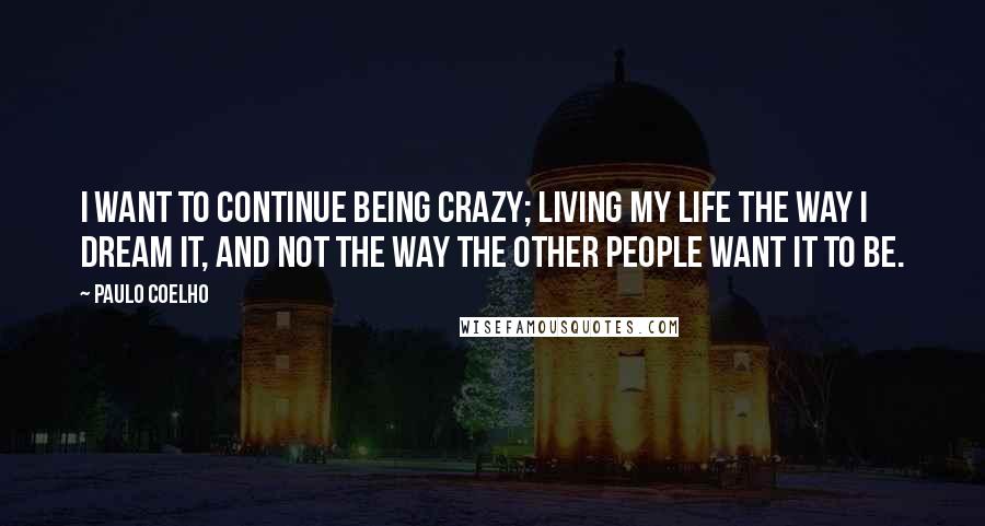 Paulo Coelho Quotes: I want to continue being crazy; living my life the way I dream it, and not the way the other people want it to be.