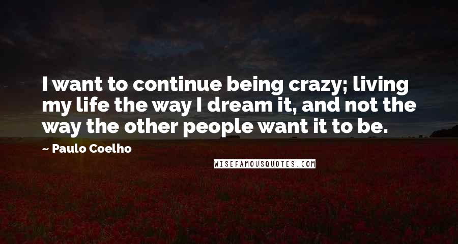 Paulo Coelho Quotes: I want to continue being crazy; living my life the way I dream it, and not the way the other people want it to be.