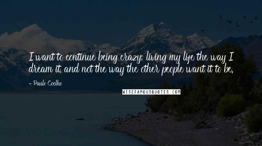 Paulo Coelho Quotes: I want to continue being crazy; living my life the way I dream it, and not the way the other people want it to be.