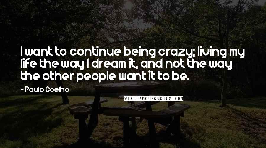 Paulo Coelho Quotes: I want to continue being crazy; living my life the way I dream it, and not the way the other people want it to be.