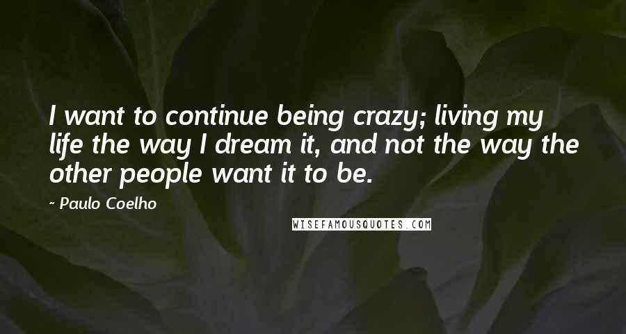 Paulo Coelho Quotes: I want to continue being crazy; living my life the way I dream it, and not the way the other people want it to be.