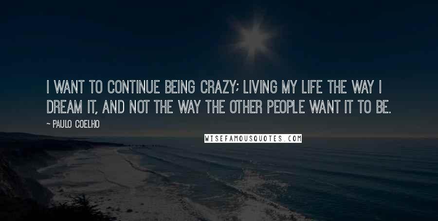 Paulo Coelho Quotes: I want to continue being crazy; living my life the way I dream it, and not the way the other people want it to be.