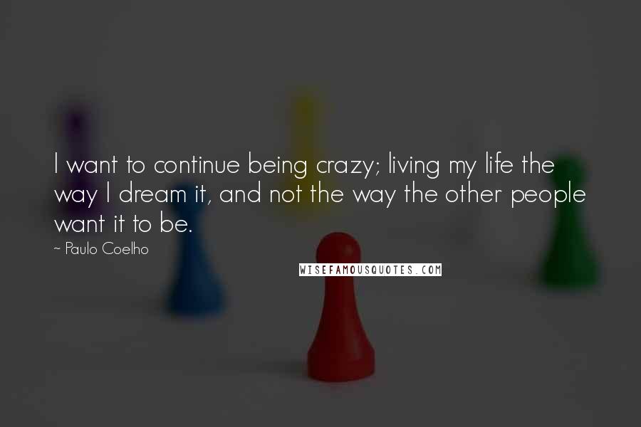 Paulo Coelho Quotes: I want to continue being crazy; living my life the way I dream it, and not the way the other people want it to be.