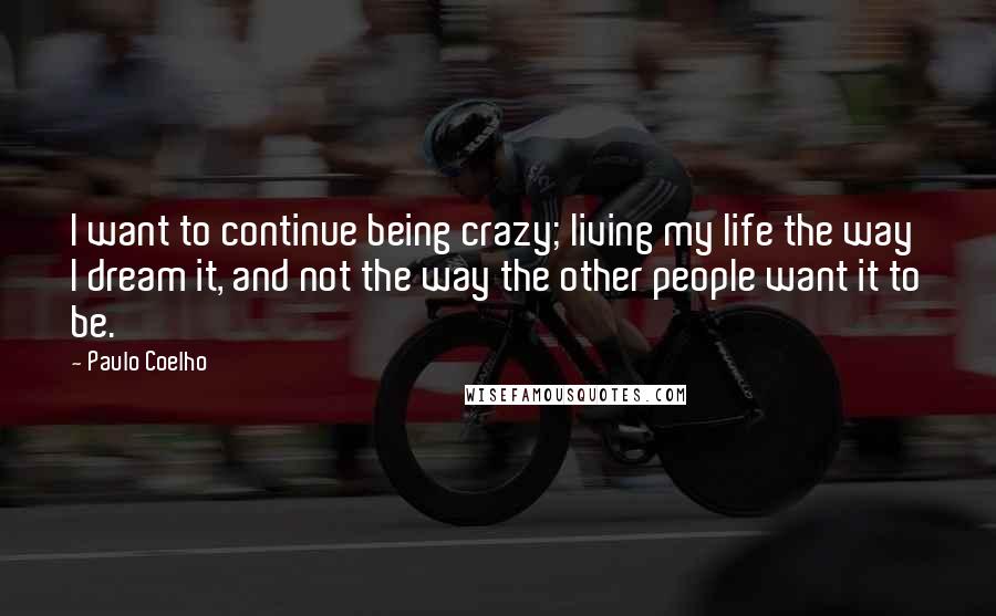 Paulo Coelho Quotes: I want to continue being crazy; living my life the way I dream it, and not the way the other people want it to be.