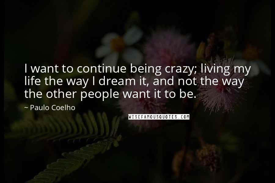 Paulo Coelho Quotes: I want to continue being crazy; living my life the way I dream it, and not the way the other people want it to be.