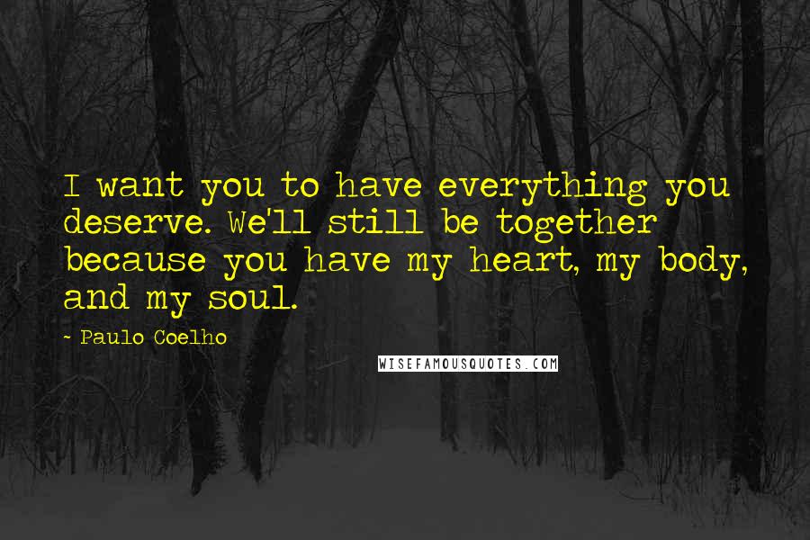 Paulo Coelho Quotes: I want you to have everything you deserve. We'll still be together because you have my heart, my body, and my soul.