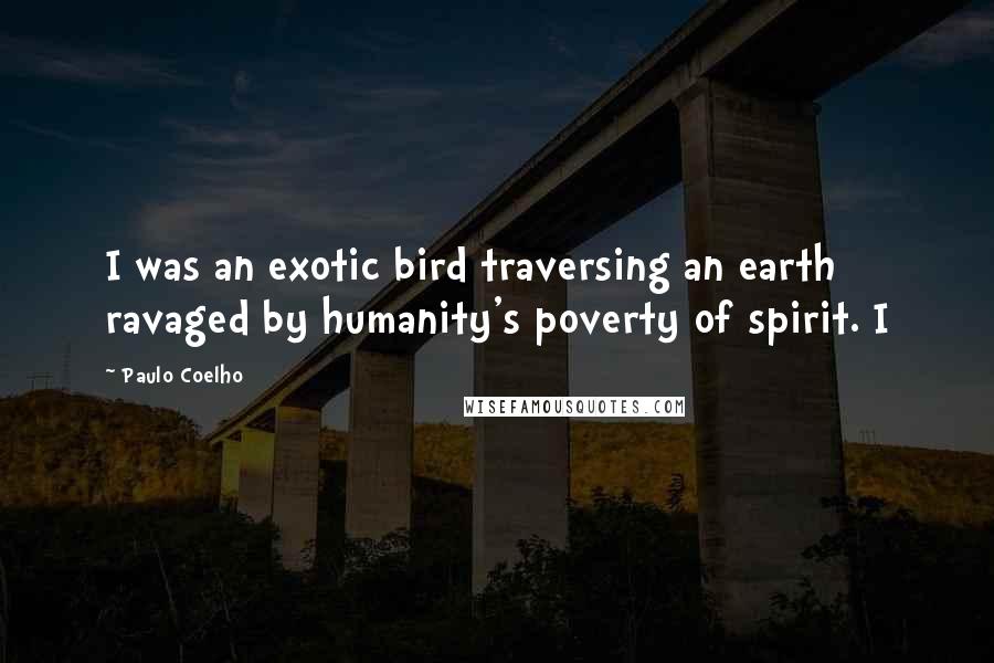 Paulo Coelho Quotes: I was an exotic bird traversing an earth ravaged by humanity's poverty of spirit. I