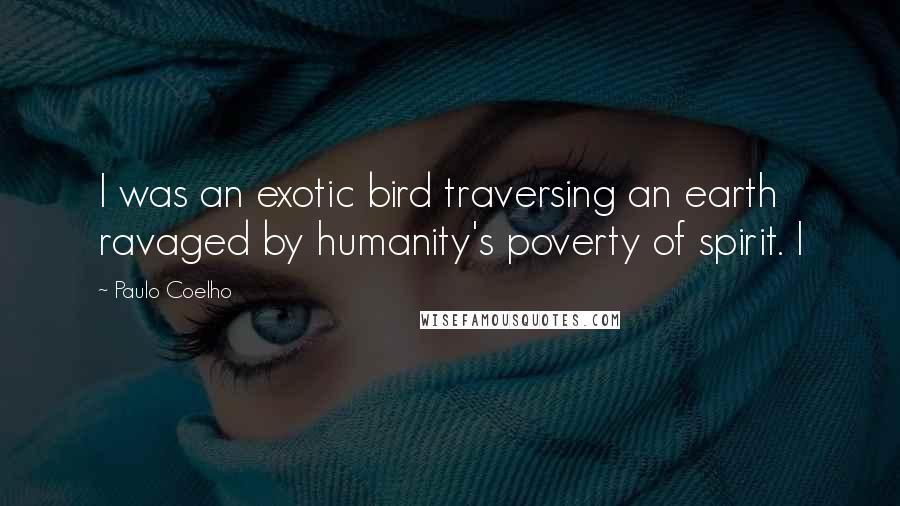 Paulo Coelho Quotes: I was an exotic bird traversing an earth ravaged by humanity's poverty of spirit. I