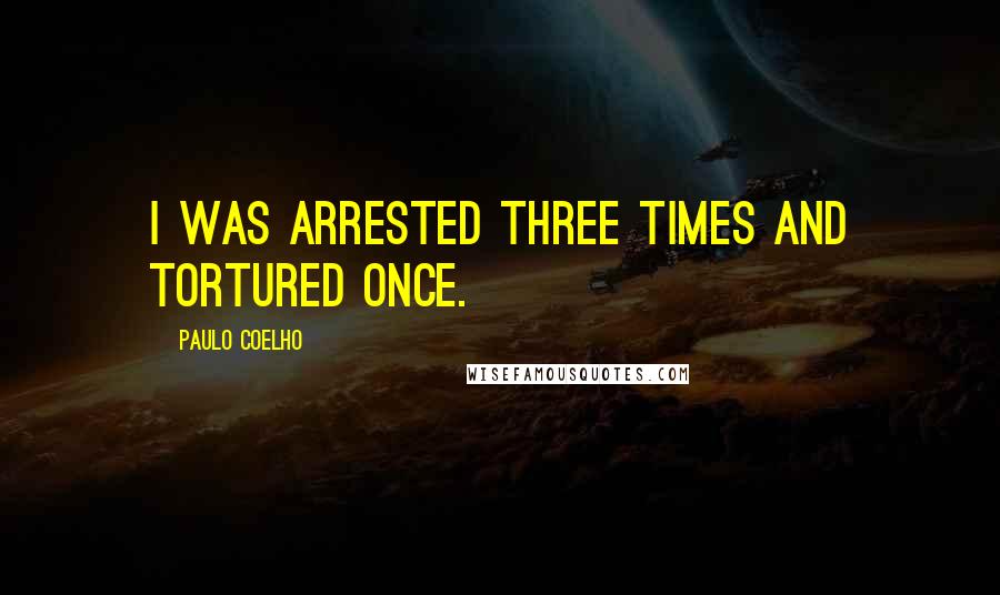 Paulo Coelho Quotes: I was arrested three times and tortured once.