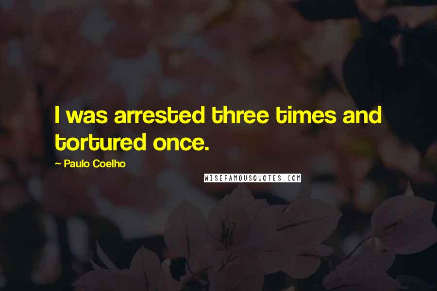 Paulo Coelho Quotes: I was arrested three times and tortured once.