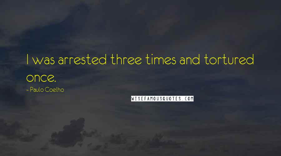 Paulo Coelho Quotes: I was arrested three times and tortured once.