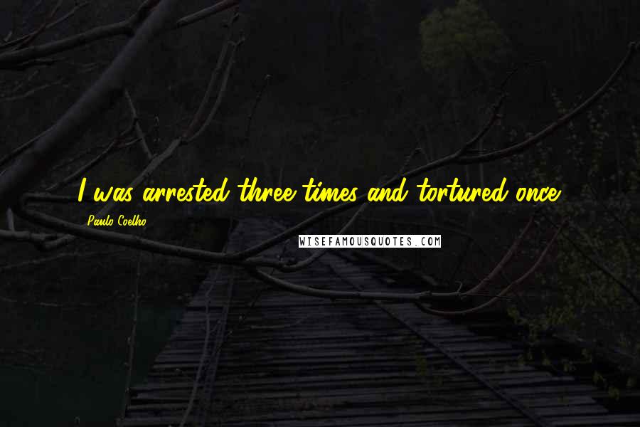 Paulo Coelho Quotes: I was arrested three times and tortured once.