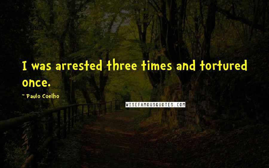 Paulo Coelho Quotes: I was arrested three times and tortured once.