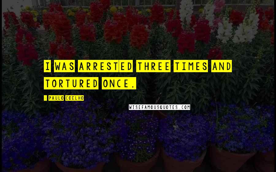 Paulo Coelho Quotes: I was arrested three times and tortured once.