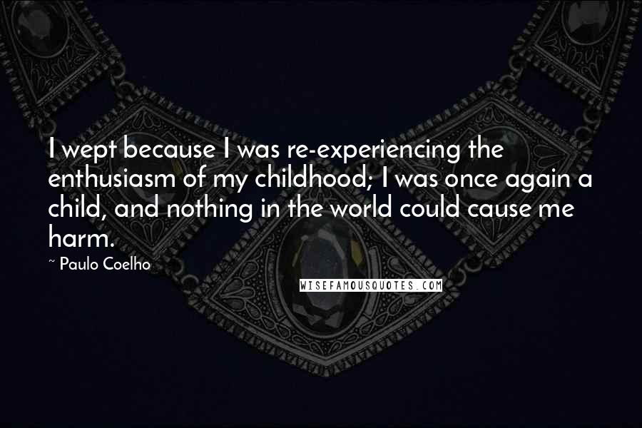 Paulo Coelho Quotes: I wept because I was re-experiencing the enthusiasm of my childhood; I was once again a child, and nothing in the world could cause me harm.