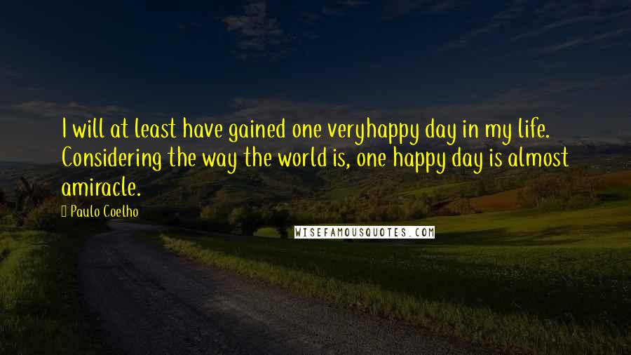 Paulo Coelho Quotes: I will at least have gained one veryhappy day in my life. Considering the way the world is, one happy day is almost amiracle.