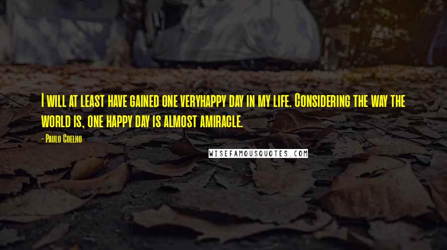 Paulo Coelho Quotes: I will at least have gained one veryhappy day in my life. Considering the way the world is, one happy day is almost amiracle.