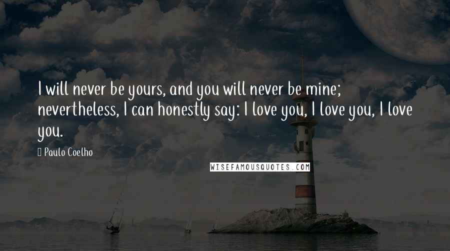 Paulo Coelho Quotes: I will never be yours, and you will never be mine; nevertheless, I can honestly say: I love you, I love you, I love you.