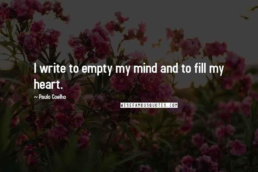Paulo Coelho Quotes: I write to empty my mind and to fill my heart.