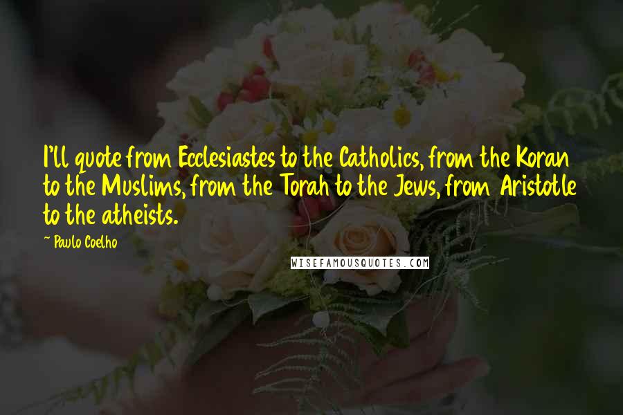 Paulo Coelho Quotes: I'll quote from Ecclesiastes to the Catholics, from the Koran to the Muslims, from the Torah to the Jews, from Aristotle to the atheists.