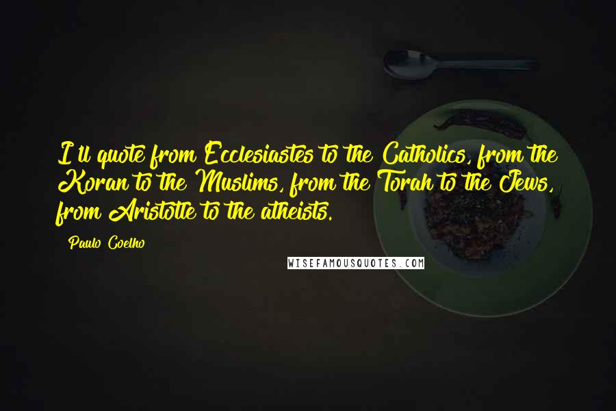 Paulo Coelho Quotes: I'll quote from Ecclesiastes to the Catholics, from the Koran to the Muslims, from the Torah to the Jews, from Aristotle to the atheists.