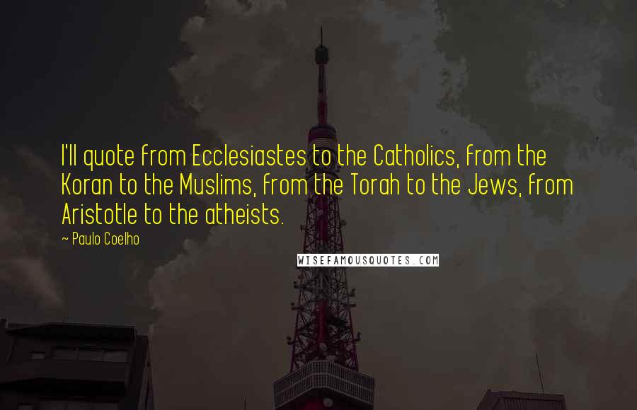 Paulo Coelho Quotes: I'll quote from Ecclesiastes to the Catholics, from the Koran to the Muslims, from the Torah to the Jews, from Aristotle to the atheists.