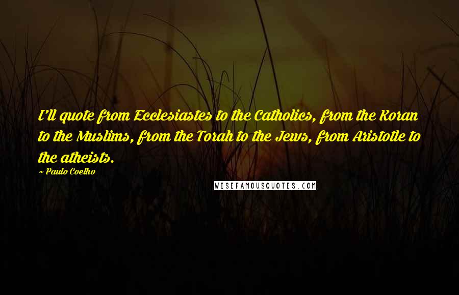 Paulo Coelho Quotes: I'll quote from Ecclesiastes to the Catholics, from the Koran to the Muslims, from the Torah to the Jews, from Aristotle to the atheists.