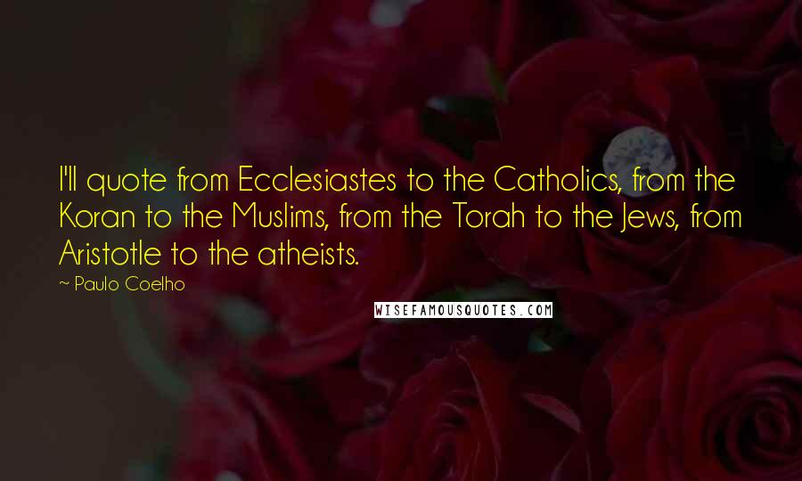 Paulo Coelho Quotes: I'll quote from Ecclesiastes to the Catholics, from the Koran to the Muslims, from the Torah to the Jews, from Aristotle to the atheists.