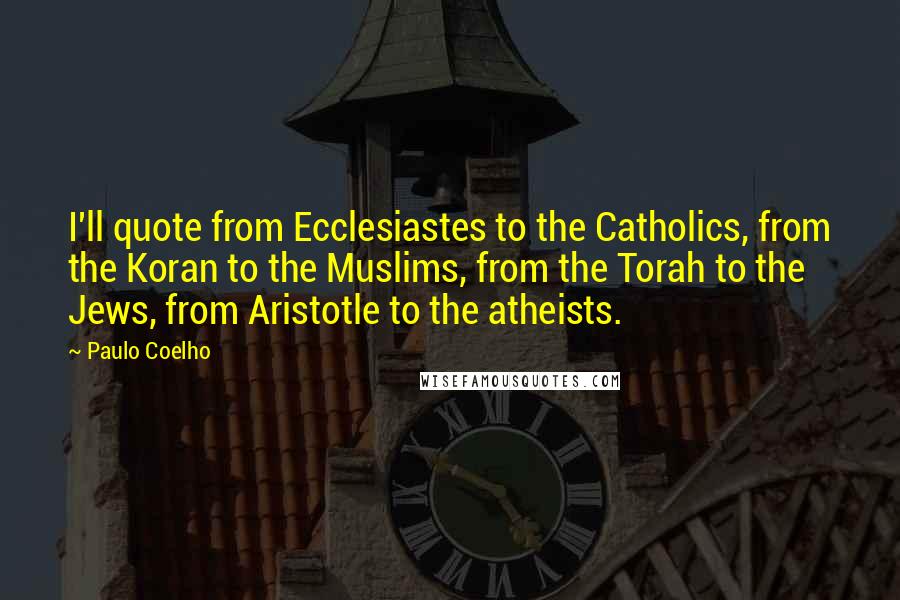 Paulo Coelho Quotes: I'll quote from Ecclesiastes to the Catholics, from the Koran to the Muslims, from the Torah to the Jews, from Aristotle to the atheists.