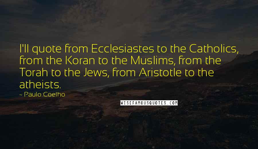 Paulo Coelho Quotes: I'll quote from Ecclesiastes to the Catholics, from the Koran to the Muslims, from the Torah to the Jews, from Aristotle to the atheists.