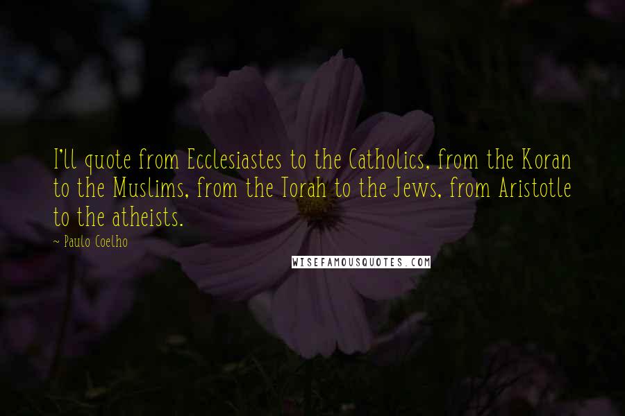 Paulo Coelho Quotes: I'll quote from Ecclesiastes to the Catholics, from the Koran to the Muslims, from the Torah to the Jews, from Aristotle to the atheists.