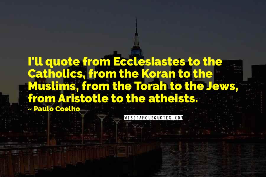 Paulo Coelho Quotes: I'll quote from Ecclesiastes to the Catholics, from the Koran to the Muslims, from the Torah to the Jews, from Aristotle to the atheists.