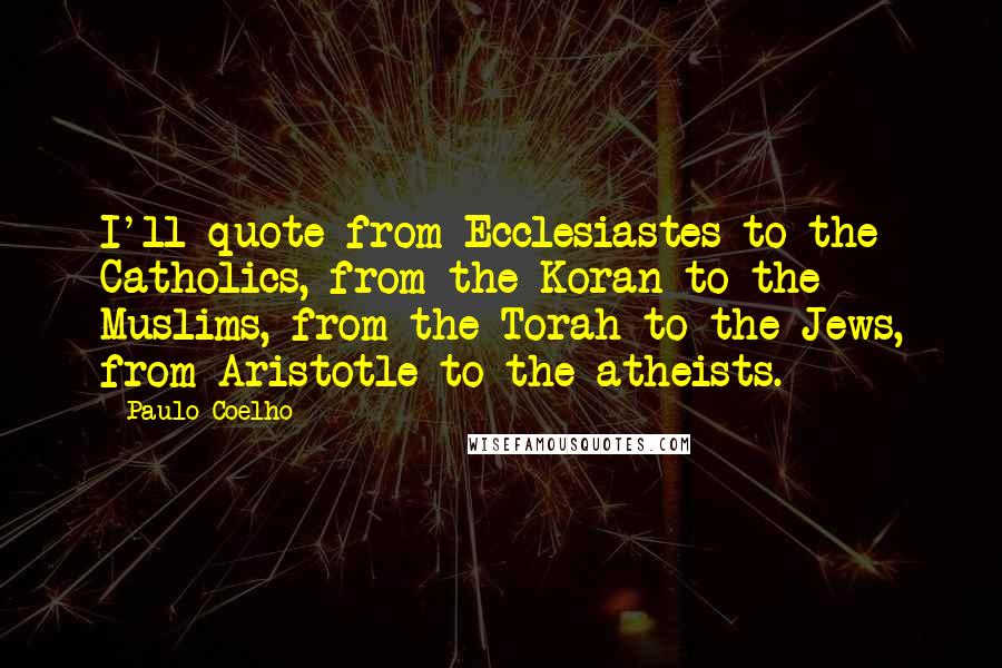 Paulo Coelho Quotes: I'll quote from Ecclesiastes to the Catholics, from the Koran to the Muslims, from the Torah to the Jews, from Aristotle to the atheists.