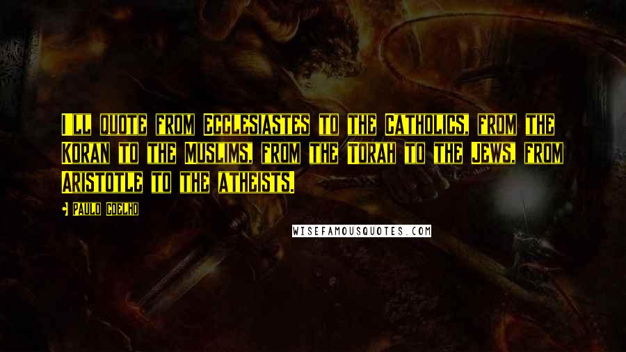 Paulo Coelho Quotes: I'll quote from Ecclesiastes to the Catholics, from the Koran to the Muslims, from the Torah to the Jews, from Aristotle to the atheists.