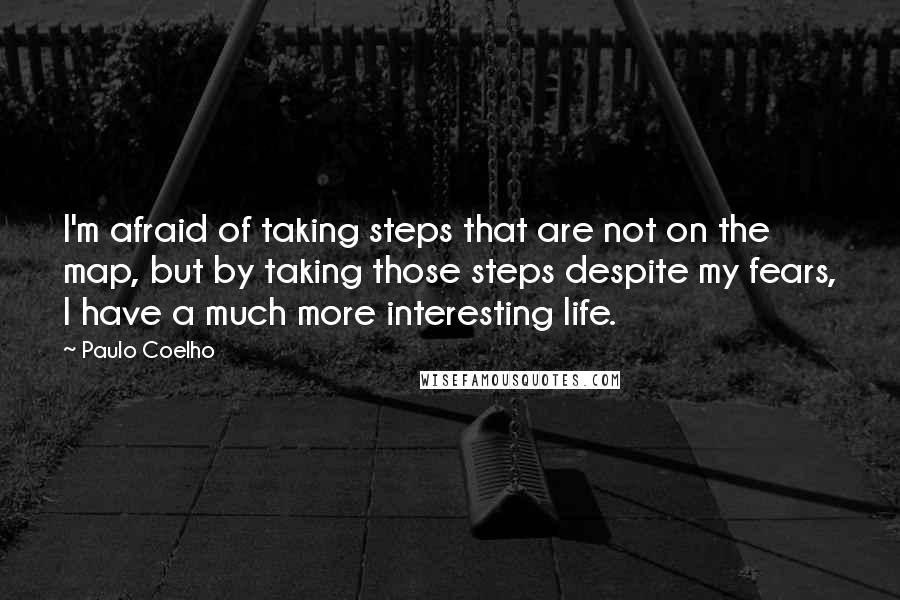 Paulo Coelho Quotes: I'm afraid of taking steps that are not on the map, but by taking those steps despite my fears, I have a much more interesting life.